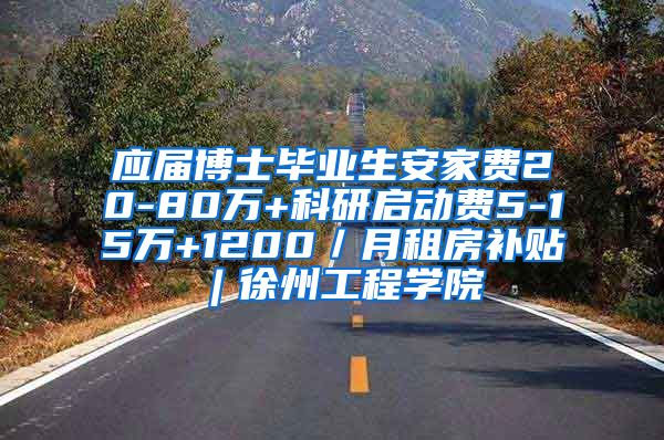 应届博士毕业生安家费20-80万+科研启动费5-15万+1200／月租房补贴︱徐州工程学院