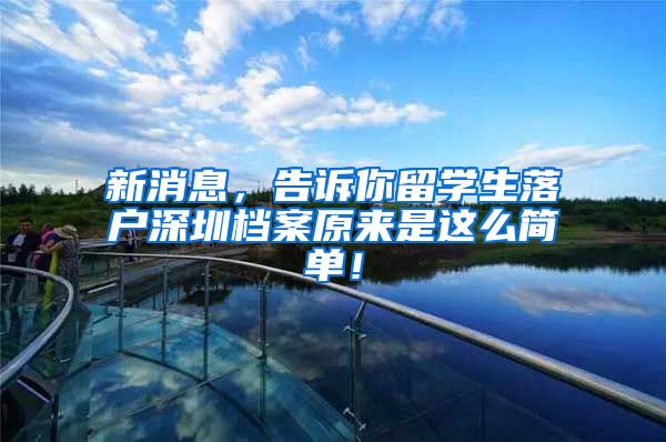 新消息，告诉你留学生落户深圳档案原来是这么简单！