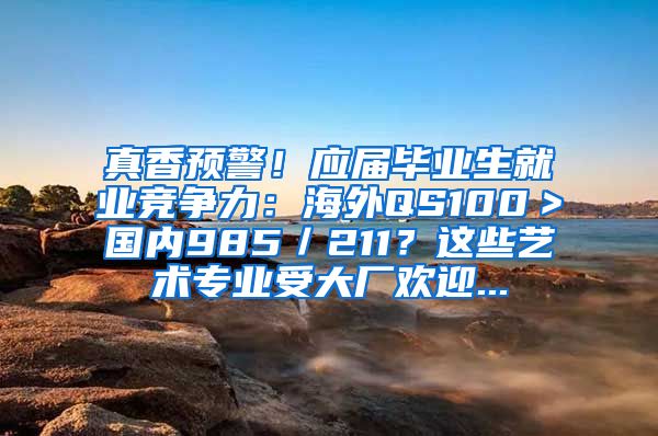 真香预警！应届毕业生就业竞争力：海外QS100＞国内985／211？这些艺术专业受大厂欢迎...