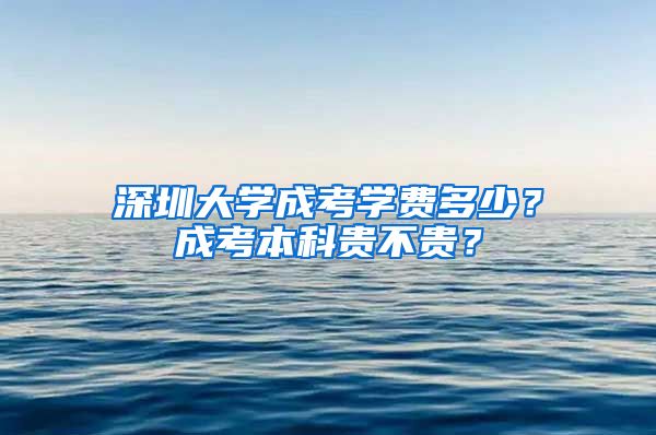 深圳大学成考学费多少？成考本科贵不贵？