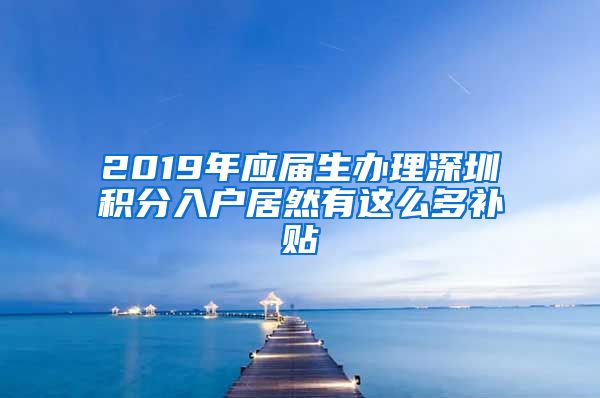 2019年应届生办理深圳积分入户居然有这么多补贴