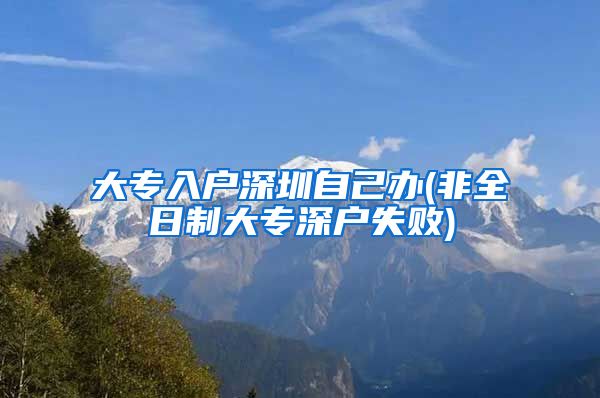 大专入户深圳自己办(非全日制大专深户失败)