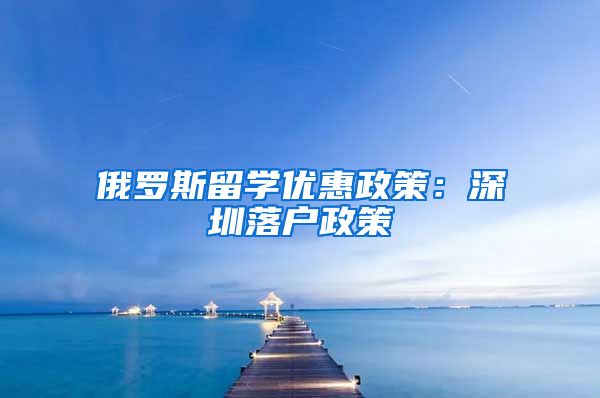 俄罗斯留学优惠政策：深圳落户政策