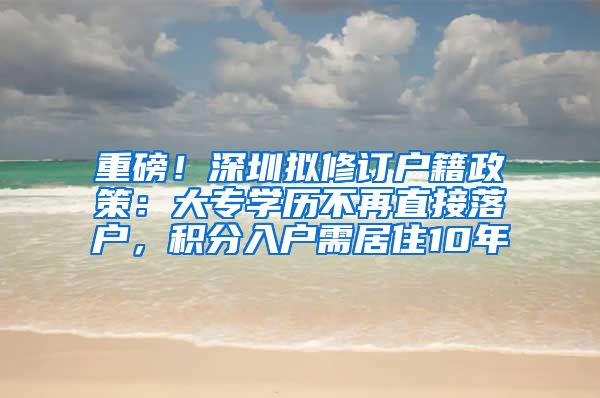 重磅！深圳拟修订户籍政策：大专学历不再直接落户，积分入户需居住10年