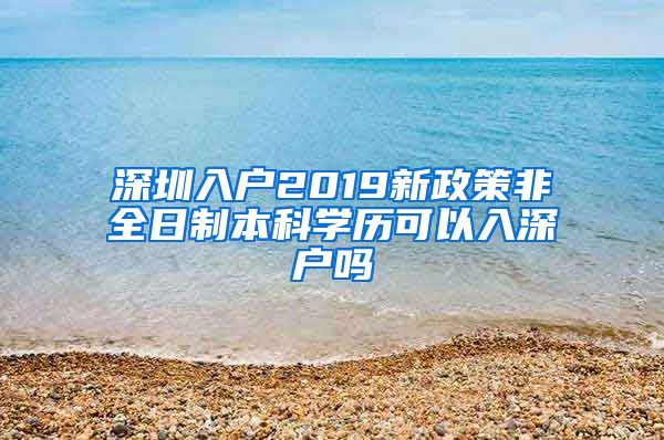 深圳入户2019新政策非全日制本科学历可以入深户吗