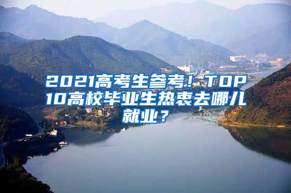 2021高考生参考！TOP10高校毕业生热衷去哪儿就业？