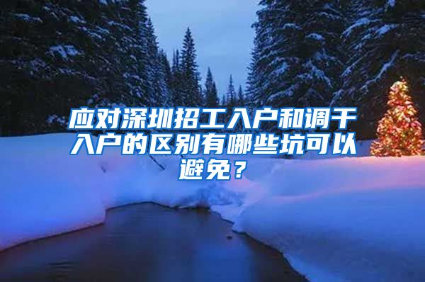 应对深圳招工入户和调干入户的区别有哪些坑可以避免？