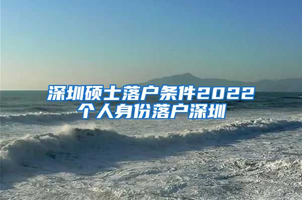 深圳硕士落户条件2022个人身份落户深圳