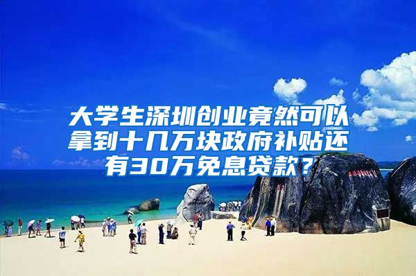 大学生深圳创业竟然可以拿到十几万块政府补贴还有30万免息贷款？