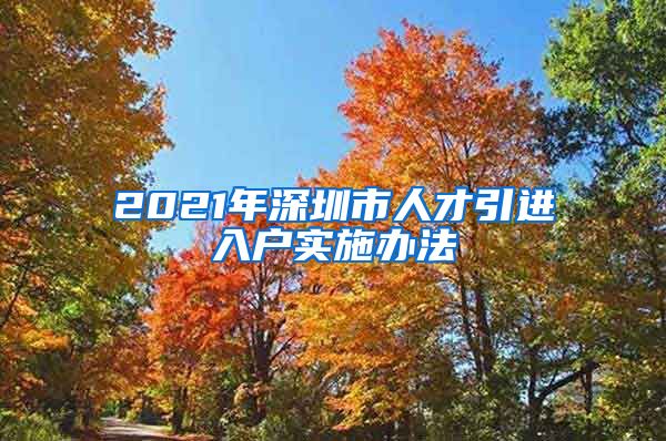 2021年深圳市人才引进入户实施办法