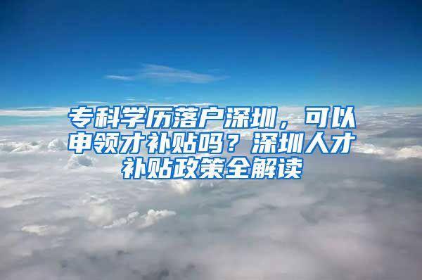 专科学历落户深圳，可以申领才补贴吗？深圳人才补贴政策全解读