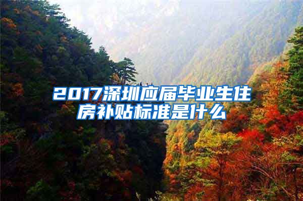 2017深圳应届毕业生住房补贴标准是什么