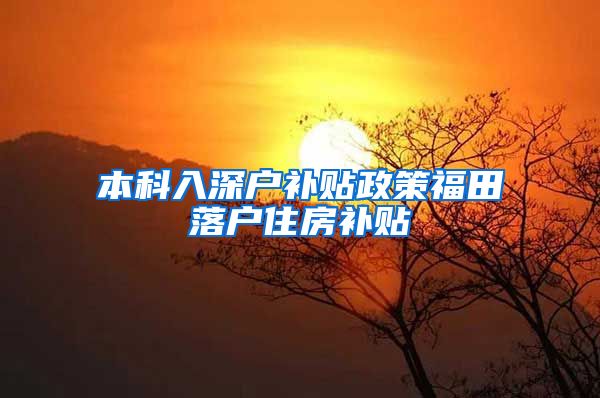 本科入深户补贴政策福田落户住房补贴