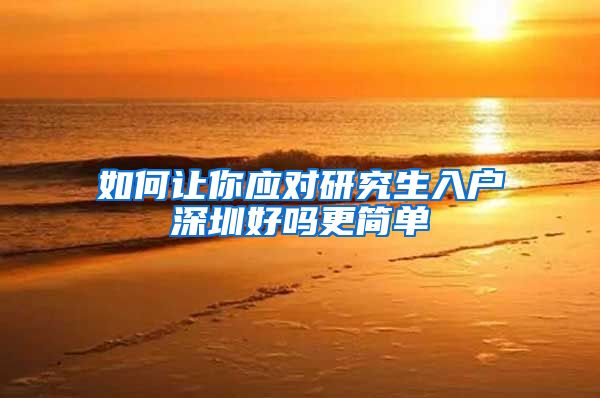 如何让你应对研究生入户深圳好吗更简单
