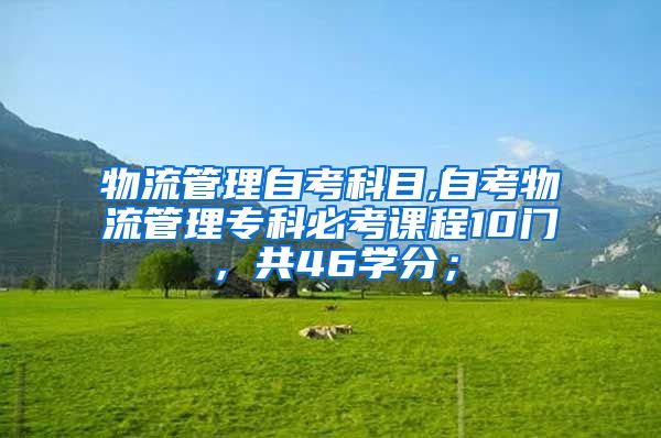 物流管理自考科目,自考物流管理专科必考课程10门，共46学分；