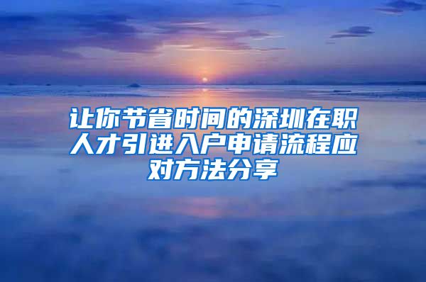 让你节省时间的深圳在职人才引进入户申请流程应对方法分享