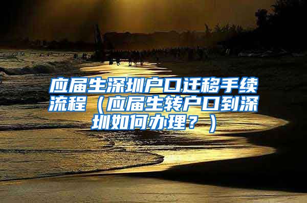 应届生深圳户口迁移手续流程（应届生转户口到深圳如何办理？）