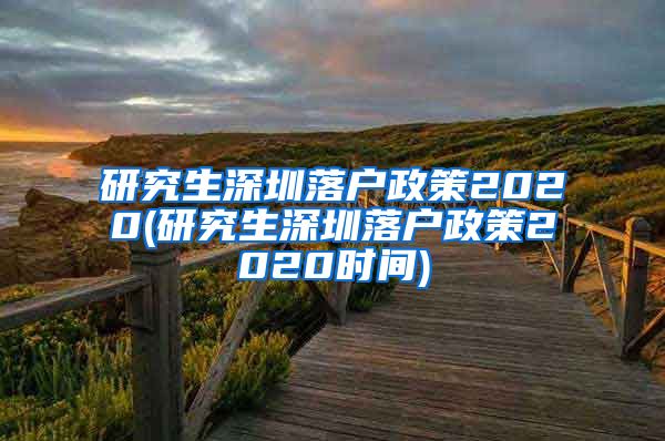 研究生深圳落户政策2020(研究生深圳落户政策2020时间)