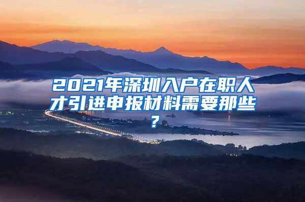 2021年深圳入户在职人才引进申报材料需要那些？