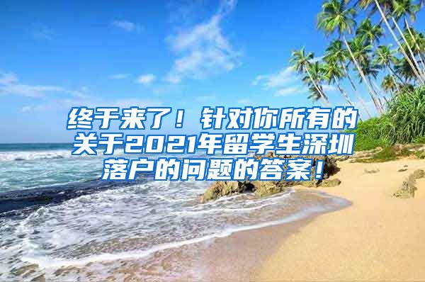 终于来了！针对你所有的关于2021年留学生深圳落户的问题的答案！