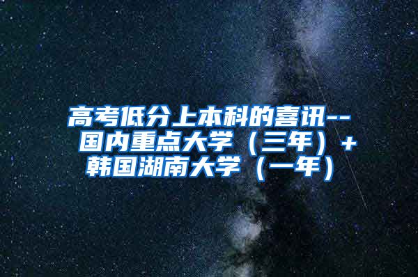高考低分上本科的喜讯-- 国内重点大学（三年）+韩国湖南大学（一年）