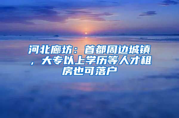 河北廊坊：首都周边城镇，大专以上学历等人才租房也可落户
