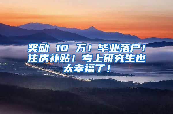 奖励 10 万！毕业落户！住房补贴！考上研究生也太幸福了！