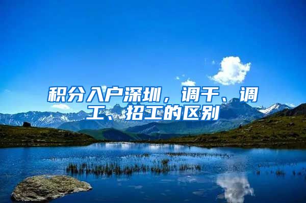 积分入户深圳，调干、调工、招工的区别
