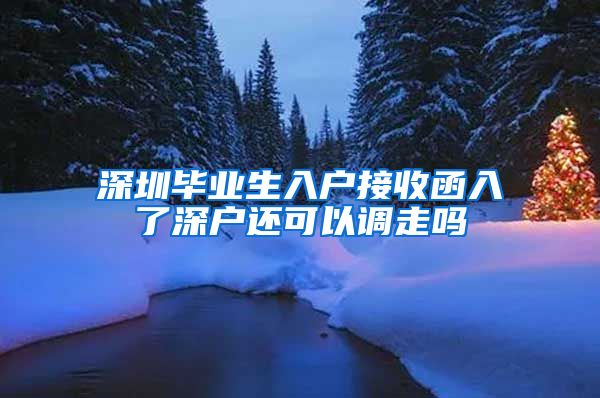 深圳毕业生入户接收函入了深户还可以调走吗