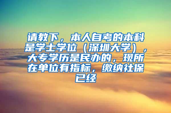请教下，本人自考的本科是学士学位（深圳大学），大专学历是民办的，现所在单位有指标，缴纳社保已经