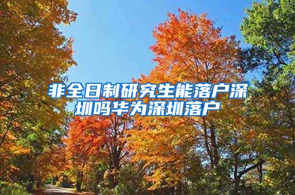 非全日制研究生能落户深圳吗华为深圳落户