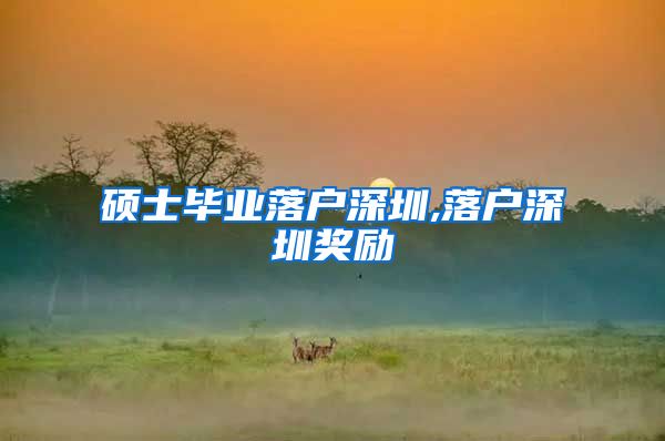 硕士毕业落户深圳,落户深圳奖励