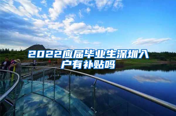2022应届毕业生深圳入户有补贴吗