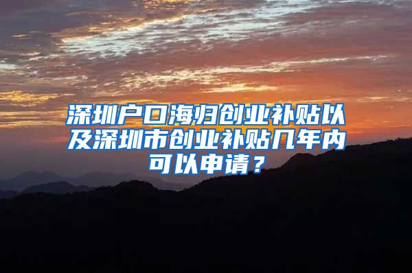 深圳户口海归创业补贴以及深圳市创业补贴几年内可以申请？