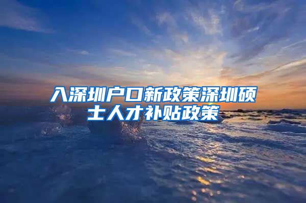 入深圳户口新政策深圳硕士人才补贴政策