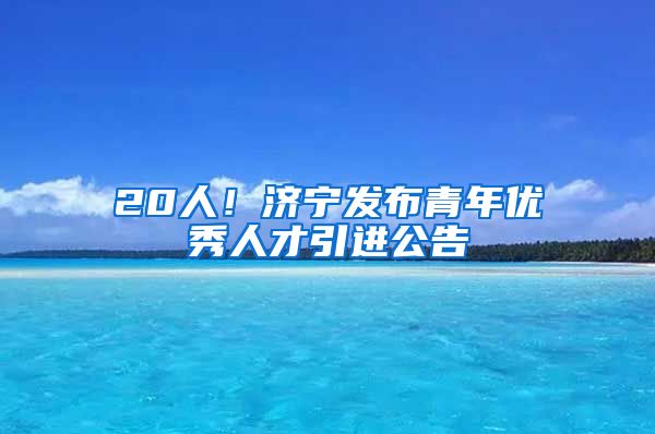 20人！济宁发布青年优秀人才引进公告