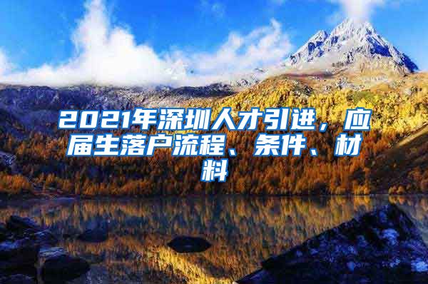 2021年深圳人才引进，应届生落户流程、条件、材料