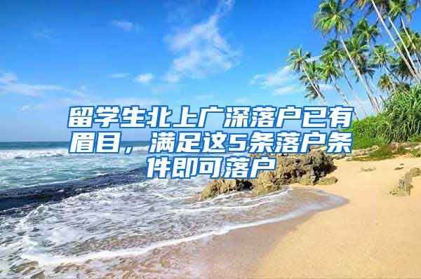 留学生北上广深落户已有眉目，满足这5条落户条件即可落户