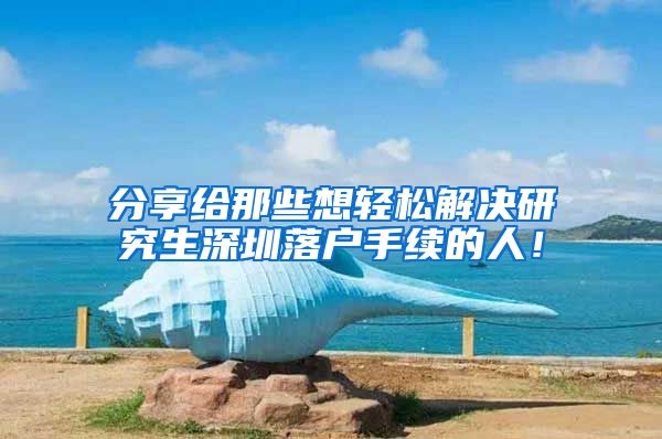 分享给那些想轻松解决研究生深圳落户手续的人！