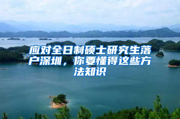 应对全日制硕士研究生落户深圳，你要懂得这些方法知识