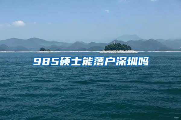 985硕士能落户深圳吗