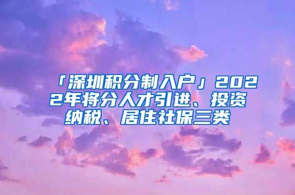 「深圳积分制入户」2022年将分人才引进、投资纳税、居住社保三类