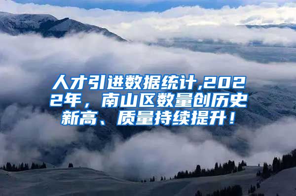 人才引进数据统计,2022年，南山区数量创历史新高、质量持续提升！