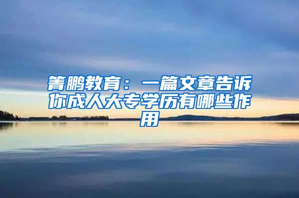 箐鹏教育：一篇文章告诉你成人大专学历有哪些作用