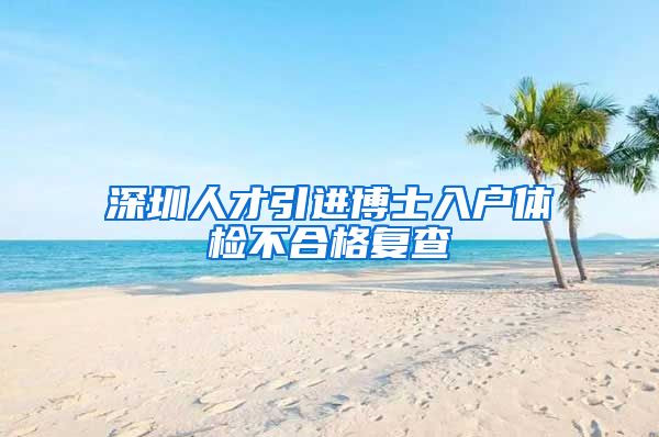 深圳人才引进博士入户体检不合格复查
