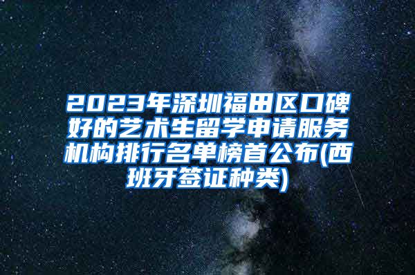 2023年深圳福田区口碑好的艺术生留学申请服务机构排行名单榜首公布(西班牙签证种类)