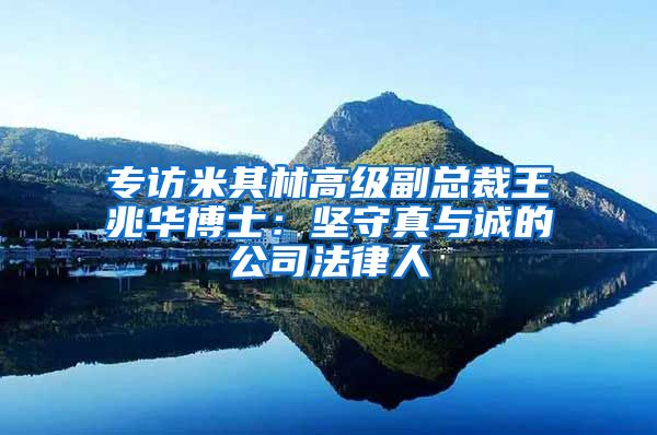 专访米其林高级副总裁王兆华博士：坚守真与诚的公司法律人