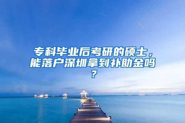 专科毕业后考研的硕士，能落户深圳拿到补助金吗？