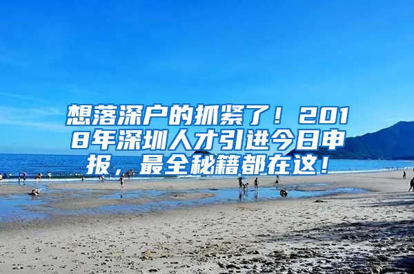 想落深户的抓紧了！2018年深圳人才引进今日申报，最全秘籍都在这！
