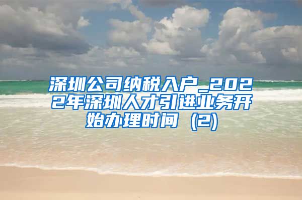 深圳公司纳税入户_2022年深圳人才引进业务开始办理时间 (2)